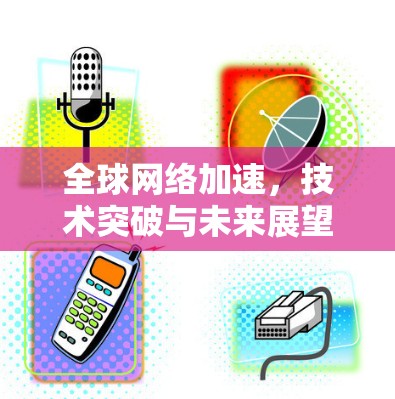 全球网络加速,技术突破与未来展望 全球网络加速,技术突破与未来展望