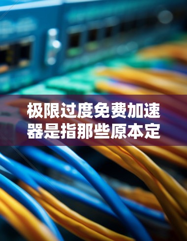 极限过度免费加速器是指那些原本定价较高但实际可以通过某种方式免费使用的网络加速工具。这些加速器通过优化数据传输、分发策略或开放网络技术，提供高效的加速服务，但用户需注意潜在风险和限制