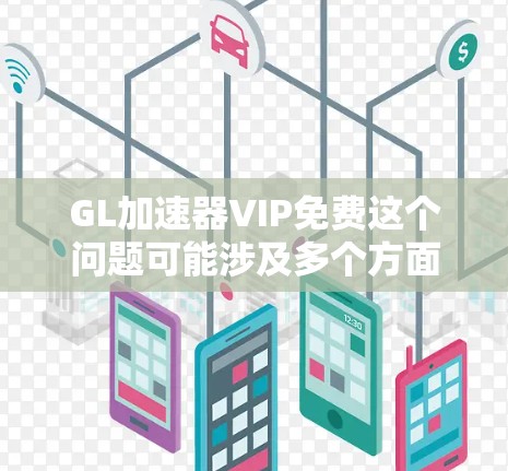 GL加速器VIP免费这个问题可能涉及多个方面,具体取决于GL加速器指的是什么以及VIP免费具体是指什么。以下是一些可能的解释和建议 GL加速器VIP免费这个问题可能涉及多个方面,具体取决于GL加速器指的是什么以及VIP免费具体是指什么。以下是一些可能的解释和建议