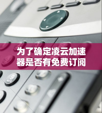 为了确定凌云加速器是否有免费订阅,请按照以下步骤操作 为了确定凌云加速器是否有免费订阅,请按照以下步骤操作