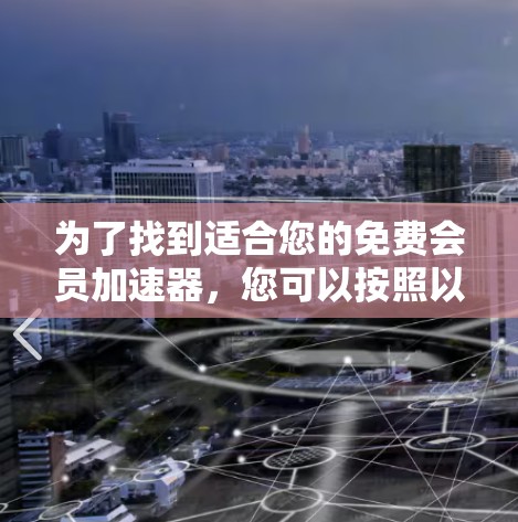 为了找到适合您的免费会员加速器，您可以按照以下步骤进行