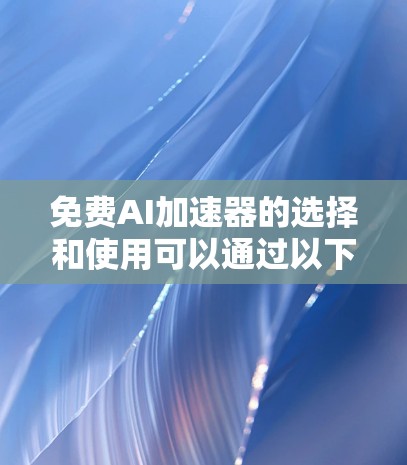 免费AI加速器的选择和使用可以通过以下步骤来实现