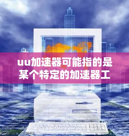 uu加速器可能指的是某个特定的加速器工具或平台，但这不是一个非常常见的术语。如果你指的是某个特定的加速器工具或平台，请提供更多的背景信息，以便我更好地理解你的问题