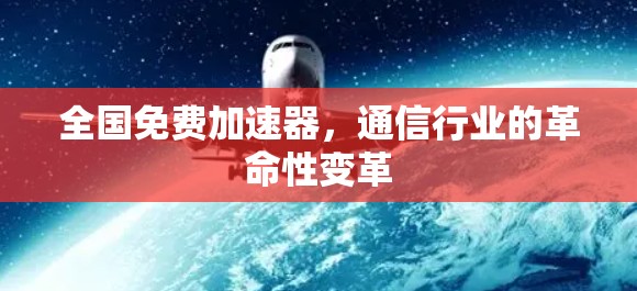 全国免费加速器,通信行业的革命性变革 全国免费加速器,通信行业的革命性变革