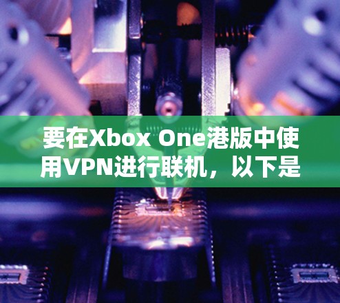 要在Xbox One港版中使用VPN进行联机，以下是一些可能的解决方案和注意事项