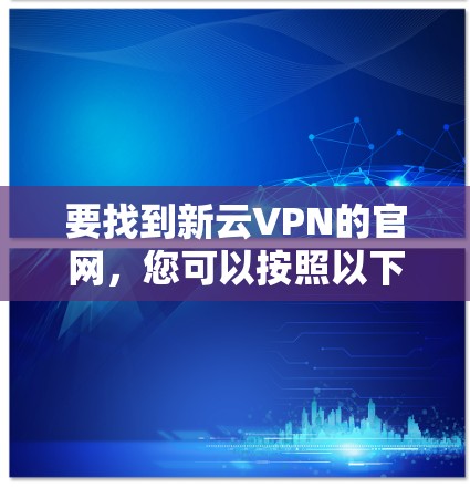 要找到新云VPN的官网,您可以按照以下步骤进行 要找到新云VPN的官网,您可以按照以下步骤进行