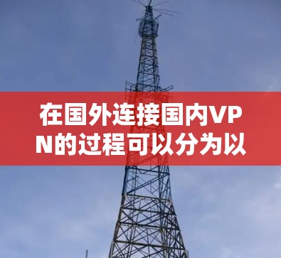 在国外连接国内VPN的过程可以分为以下几个步骤,每个步骤都需要仔细考虑和执行,以确保合法、安全且有效 在国外连接国内VPN的过程可以分为以下几个步骤,每个步骤都需要仔细考虑和执行,以确保合法、安全且有效