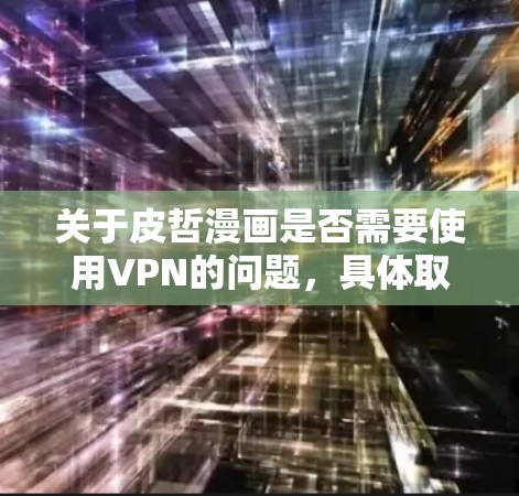 关于皮哲漫画是否需要使用VPN的问题，具体取决于你所指的皮哲漫画是哪一部作品，以及你希望通过VPN的原因。以下是一些可能的解释和建议