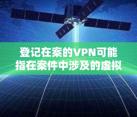 登记在案的VPN可能指在案件中涉及的虚拟专用网络(VPN)相关登记或记录。如果您指的是在某个案件中需要使用VPN,或者涉及到案件中的VPN登记,以下是一些可能的解释和建议 登记在案的VPN可能指在案件中涉及的虚拟专用网络(VPN)相关登记或记录。如果您指的是在某个案件中需要使用VPN,或者涉及到案件中的VPN登记,以下是一些可能的解释和建议