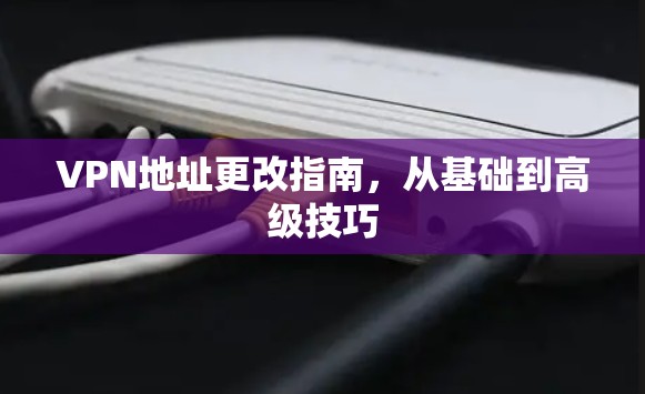 VPN地址更改指南,从基础到高级技巧 VPN地址更改指南,从基础到高级技巧