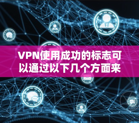 VPN使用成功的标志可以通过以下几个方面来判断