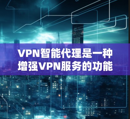 VPN智能代理是一种增强VPN服务的功能，通过自动化配置和管理，提升用户体验。以下是对VPN智能代理的详细分析和结论