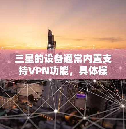 三星的设备通常内置支持VPN功能,具体操作方法如下 三星的设备通常内置支持VPN功能,具体操作方法如下