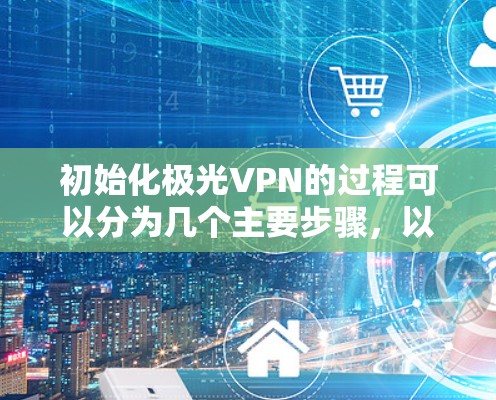 初始化极光VPN的过程可以分为几个主要步骤,以下是详细的指南 初始化极光VPN的过程可以分为几个主要步骤,以下是详细的指南