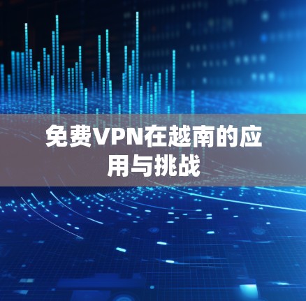 免费VPN在越南的应用与挑战 免费VPN在越南的应用与挑战