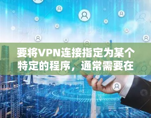 要将VPN连接指定为某个特定的程序，通常需要在VPN客户端或VPN服务器上进行配置。以下是一些常见的操作步骤，具体步骤可能因VPN类型和客户端而有所不同