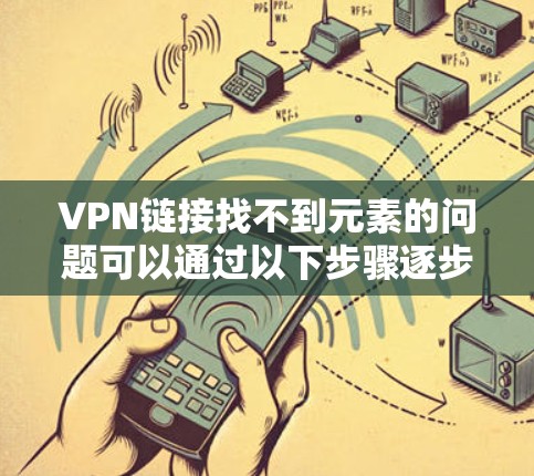 VPN链接找不到元素的问题可以通过以下步骤逐步排查和解决 VPN链接找不到元素的问题可以通过以下步骤逐步排查和解决