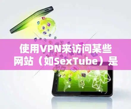 使用VPN来访问某些网站（如SexTube）是一种常见的做法，尤其是当这些网站在某些地区受到监管或限制时。以下是挂VPN并访问这些网站的一般步骤