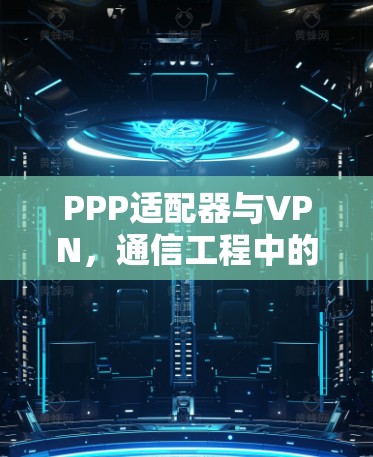 PPP适配器与VPN,通信工程中的关键技术 PPP适配器与VPN,通信工程中的关键技术