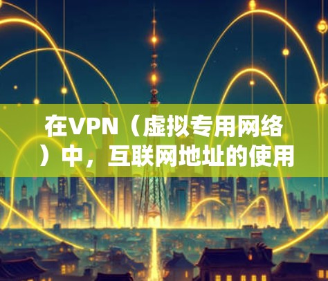 在VPN（虚拟专用网络）中，互联网地址的使用和分配与传统的互联网连接有所不同。以下是关于VPN中的互联网地址的一些关键点