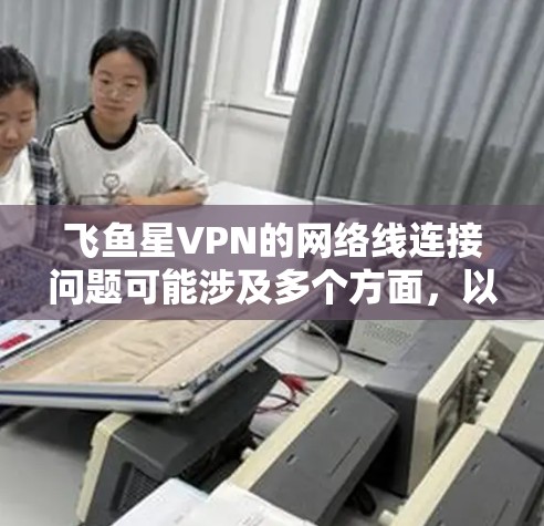 飞鱼星VPN的网络线连接问题可能涉及多个方面，以下是一些常见问题及其解决方法