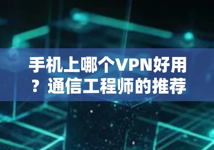 手机上哪个VPN好用？通信工程师的推荐