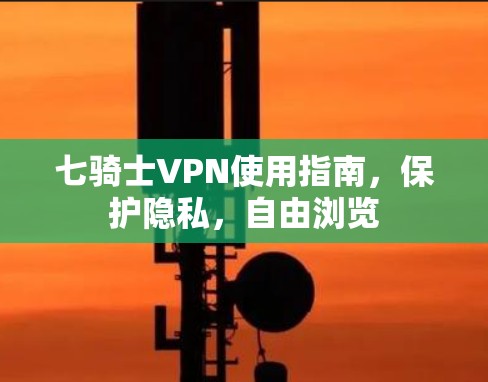 七骑士VPN使用指南，保护隐私，自由浏览