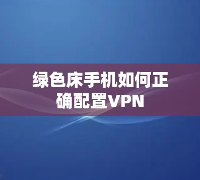 绿色床手机如何正确配置VPN 绿色床手机如何正确配置VPN