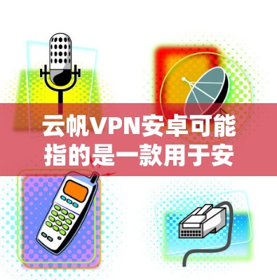 云帆VPN安卓可能指的是一款用于安卓设备上的VPN服务或应用程序。如果你正在寻找云帆VPN的安卓版本，以下是一些可能的步骤和信息