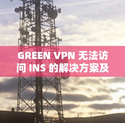 GREEN VPN 无法访问 INS 的解决方案及常见问题分析 GREEN VPN 无法访问 INS 的解决方案及常见问题分析