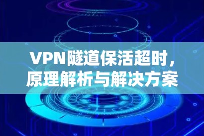 VPN隧道保活超时,原理解析与解决方案 VPN隧道保活超时,原理解析与解决方案