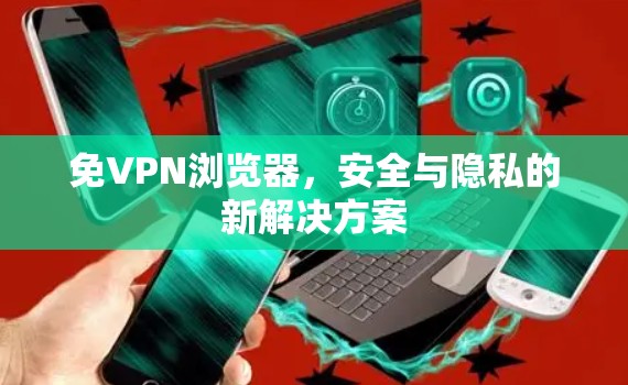 免VPN浏览器,安全与隐私的新解决方案 免VPN浏览器,安全与隐私的新解决方案