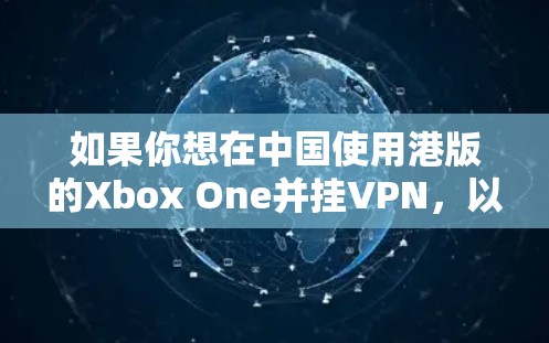 如果你想在中国使用港版的Xbox One并挂VPN,以下是一些建议和可能的方法 如果你想在中国使用港版的Xbox One并挂VPN,以下是一些建议和可能的方法