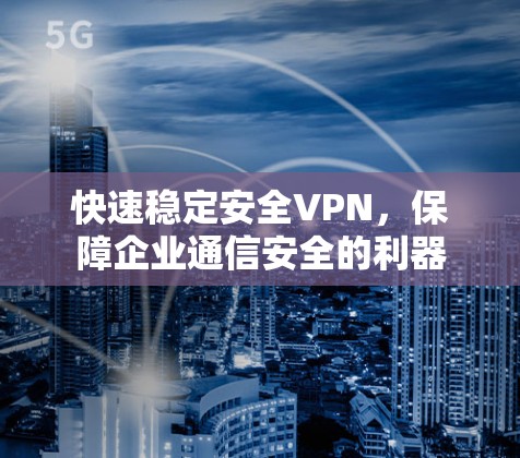 快速稳定安全VPN,保障企业通信安全的利器 快速稳定安全VPN,保障企业通信安全的利器