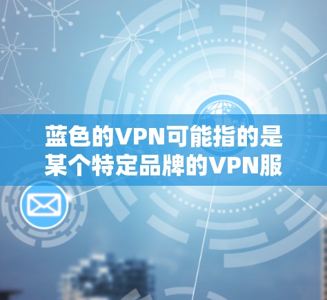 蓝色的VPN可能指的是某个特定品牌的VPN服务,其品牌设计使用了蓝色作为主要颜色,用于提升品牌形象或区分不同服务。以下是关于蓝色VPN的一些可能解释 蓝色的VPN可能指的是某个特定品牌的VPN服务,其品牌设计使用了蓝色作为主要颜色,用于提升品牌形象或区分不同服务。以下是关于蓝色VPN的一些可能解释