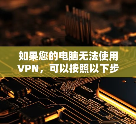 如果您的电脑无法使用VPN,可以按照以下步骤进行排查和解决 如果您的电脑无法使用VPN,可以按照以下步骤进行排查和解决