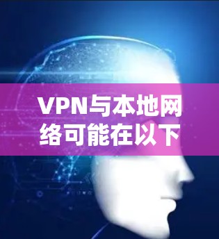 VPN与本地网络可能在以下几个方面产生冲突