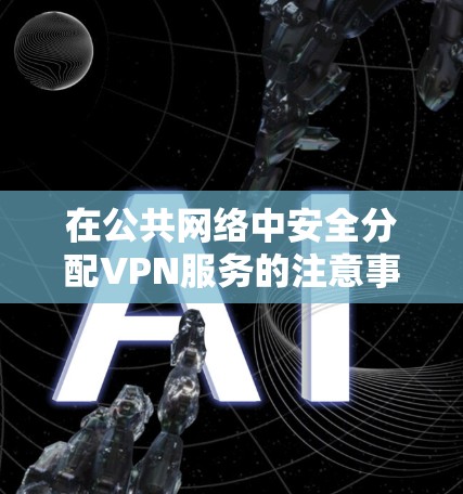 在公共网络中安全分配VPN服务的注意事项