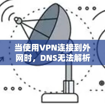 当使用VPN连接到外网时，DNS无法解析的问题可能由多种因素引起，以下是分步的解决方案