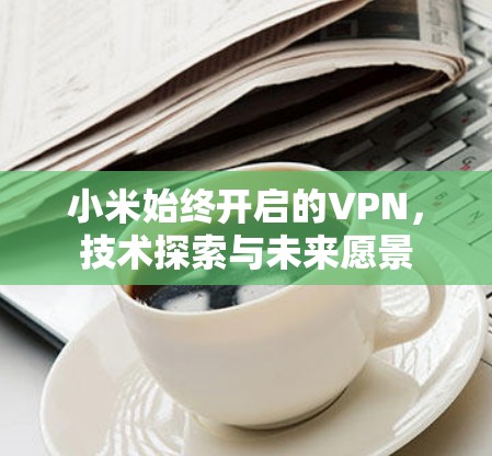 小米始终开启的VPN,技术探索与未来愿景 小米始终开启的VPN,技术探索与未来愿景