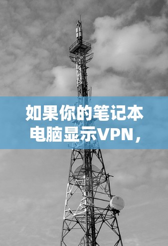 如果你的笔记本电脑显示VPN，这可能是因为你正在使用VPN软件，或者是系统设置中包含VPN相关的选项。以下是一些可能的原因和解决方法