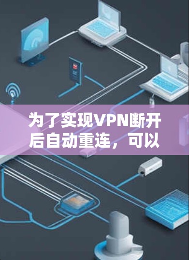 为了实现VPN断开后自动重连，可以从以下几个方面进行配置和设置