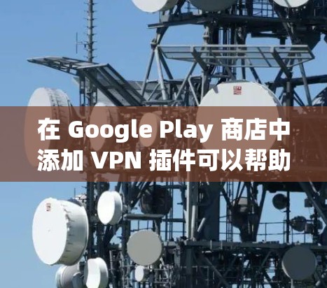 在 Google Play 商店中添加 VPN 插件可以帮助你在不同网络环境下访问受区域限制的应用程序或保护隐私。以下是安装 VPN 插件的步骤