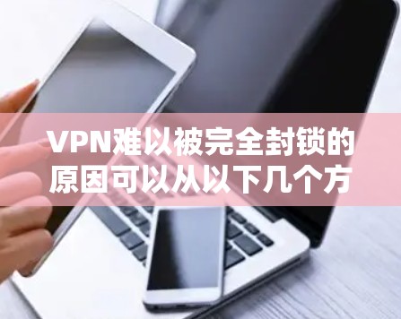 VPN难以被完全封锁的原因可以从以下几个方面进行分析