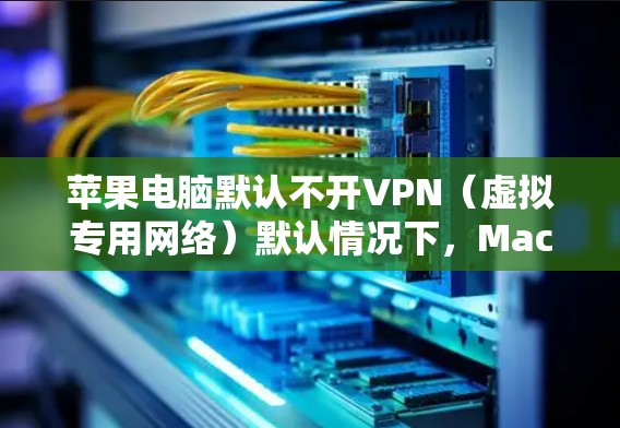 苹果电脑默认不开VPN(虚拟专用网络)默认情况下,Mac上不会自动生成或连接到VPN服务。你可以根据需求手动设置VPN 苹果电脑默认不开VPN(虚拟专用网络)默认情况下,Mac上不会自动生成或连接到VPN服务。你可以根据需求手动设置VPN