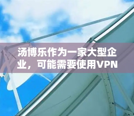 汤博乐作为一家大型企业,可能需要使用VPN来处理国际化的网络需求。然而,具体使用哪个VPN服务取决于其特定的业务需求、安全策略和合法性考虑。以下是一些建议 汤博乐作为一家大型企业,可能需要使用VPN来处理国际化的网络需求。然而,具体使用哪个VPN服务取决于其特定的业务需求、安全策略和合法性考虑。以下是一些建议