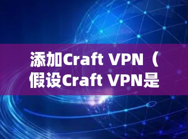 添加Craft VPN(假设Craft VPN是你想要添加的VPN服务)的步骤可能因具体的操作系统和VPN客户端而有所不同。以下是一般的指引,假设你使用的是Windows系统 添加Craft VPN(假设Craft VPN是你想要添加的VPN服务)的步骤可能因具体的操作系统和VPN客户端而有所不同。以下是一般的指引,假设你使用的是Windows系统