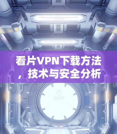 看片VPN下载方法，技术与安全分析