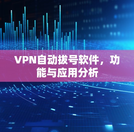 VPN自动拔号软件,功能与应用分析 VPN自动拔号软件,功能与应用分析