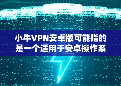 小牛VPN安卓版可能指的是一个适用于安卓操作系统的VPN应用程序。VPN(虚拟专用网络)是一种网络安全工具,能够帮助用户保护隐私、防止网络监控、访问被限制的网站或内容 小牛VPN安卓版可能指的是一个适用于安卓操作系统的VPN应用程序。VPN(虚拟专用网络)是一种网络安全工具,能够帮助用户保护隐私、防止网络监控、访问被限制的网站或内容